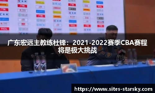 广东宏远主教练杜锋：2021-2022赛季CBA赛程将是极大挑战