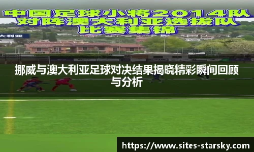 挪威与澳大利亚足球对决结果揭晓精彩瞬间回顾与分析