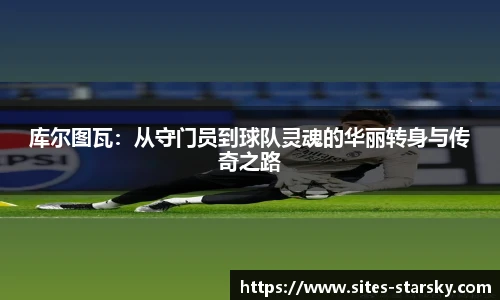 库尔图瓦：从守门员到球队灵魂的华丽转身与传奇之路