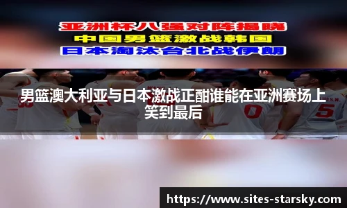 男篮澳大利亚与日本激战正酣谁能在亚洲赛场上笑到最后