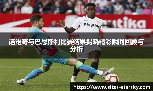 诺维奇与巴恩斯利比赛结果揭晓精彩瞬间回顾与分析