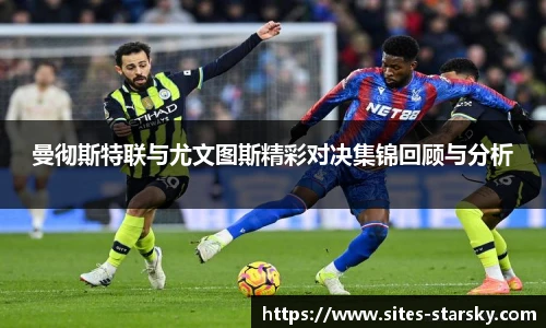 曼彻斯特联与尤文图斯精彩对决集锦回顾与分析