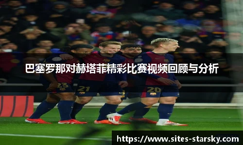 巴塞罗那对赫塔菲精彩比赛视频回顾与分析